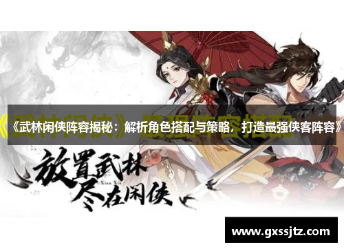 《武林闲侠阵容揭秘：解析角色搭配与策略，打造最强侠客阵容》