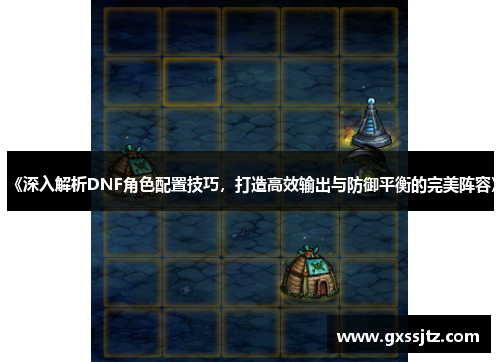 《深入解析DNF角色配置技巧，打造高效输出与防御平衡的完美阵容》
